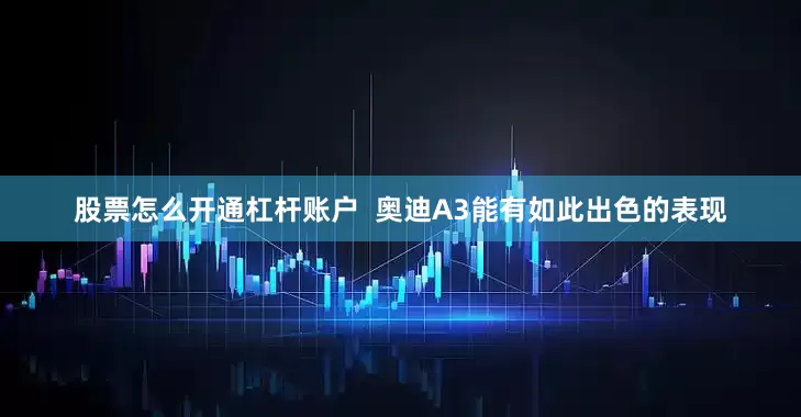 股票怎么开通杠杆账户  奥迪A3能有如此出色的表现