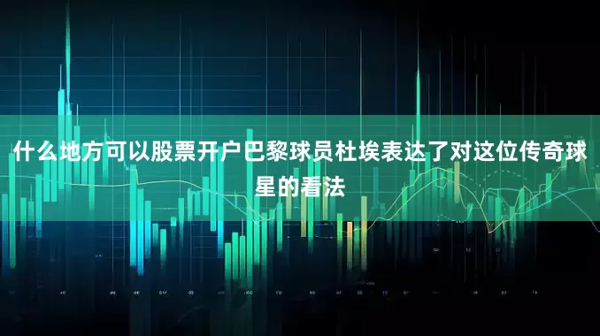 什么地方可以股票开户巴黎球员杜埃表达了对这位传奇球星的看法
