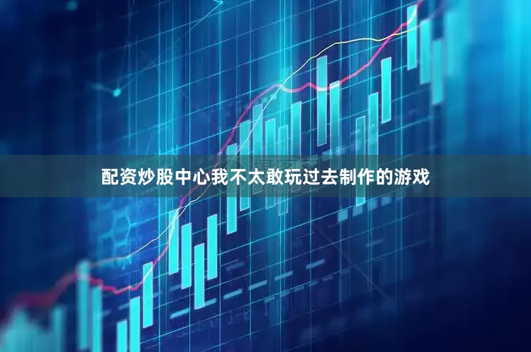 配资炒股中心我不太敢玩过去制作的游戏