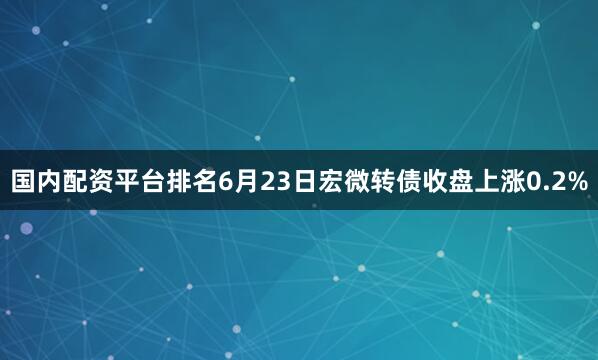 国内配资平台排名6月23日宏微转债收盘上涨0.2%