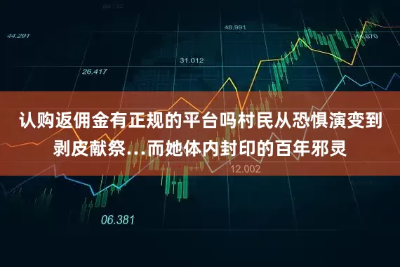 认购返佣金有正规的平台吗村民从恐惧演变到剥皮献祭…而她体内封印的百年邪灵