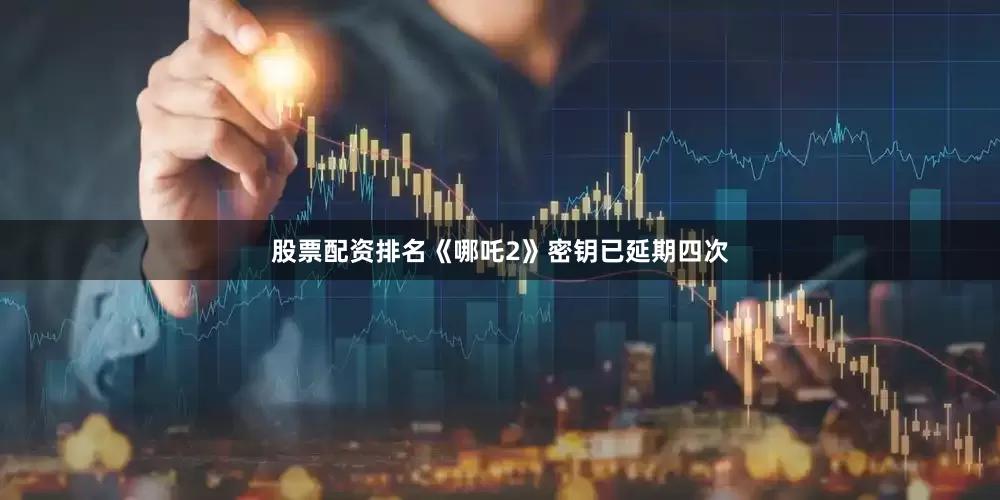 股票配资排名《哪吒2》密钥已延期四次