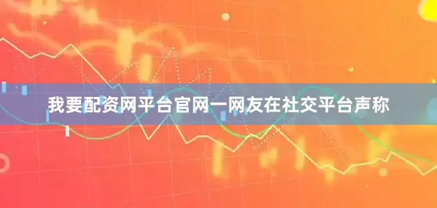 我要配资网平台官网一网友在社交平台声称