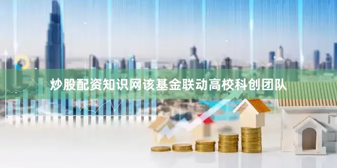炒股配资知识网该基金联动高校科创团队