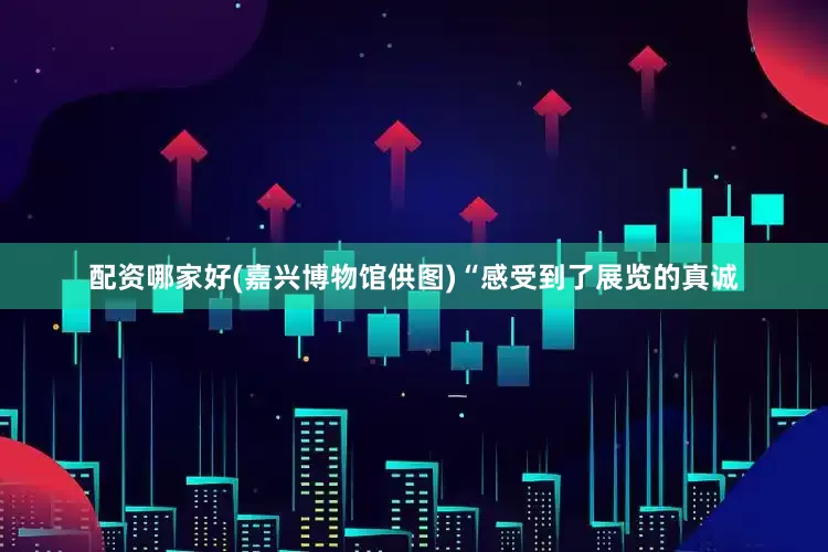 配资哪家好　(嘉兴博物馆供图)“感受到了展览的真诚