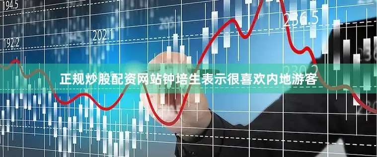 正规炒股配资网站钟培生表示很喜欢内地游客