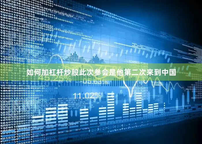 如何加杠杆炒股此次参会是他第二次来到中国