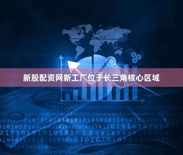 新股配资网　　新工厂位于长三角核心区域