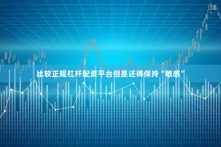 比较正规杠杆配资平台但是还得保持“敏感”