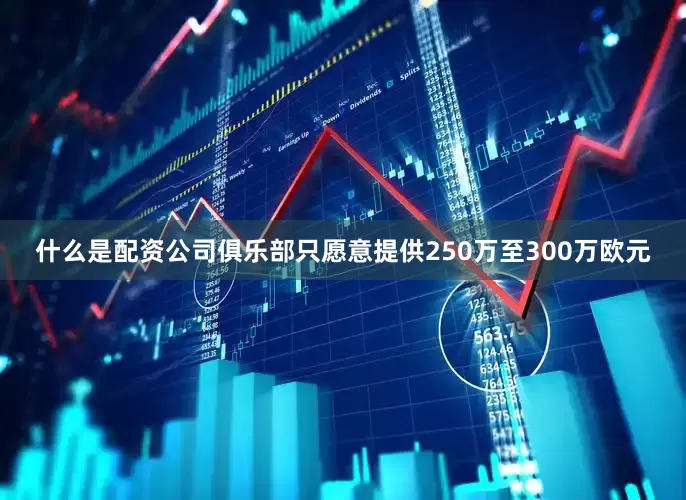 什么是配资公司俱乐部只愿意提供250万至300万欧元