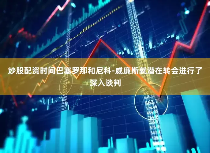 炒股配资时间巴塞罗那和尼科-威廉斯就潜在转会进行了深入谈判