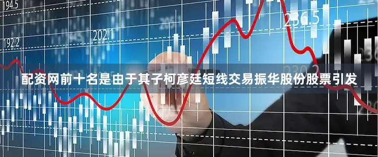 配资网前十名是由于其子柯彦廷短线交易振华股份股票引发