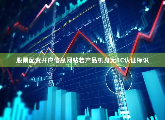 股票配资开户信息网站若产品机身无3C认证标识