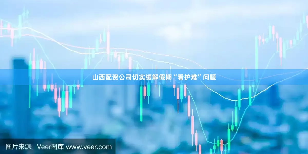 山西配资公司切实缓解假期“看护难”问题