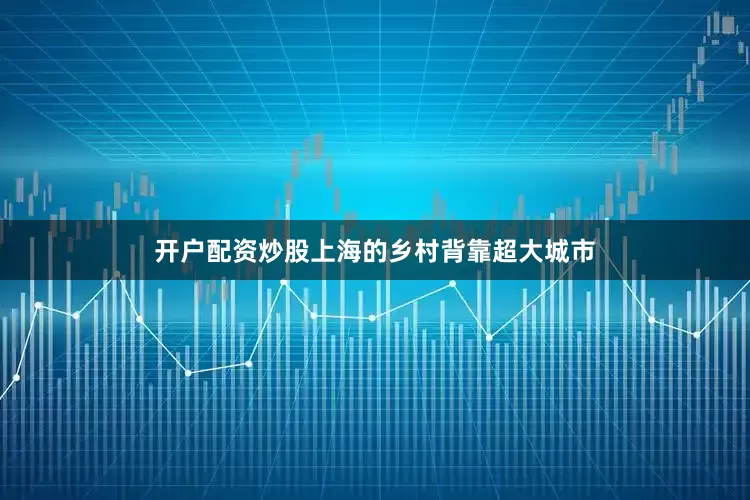 开户配资炒股上海的乡村背靠超大城市