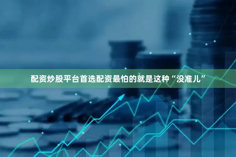配资炒股平台首选配资最怕的就是这种“没准儿”