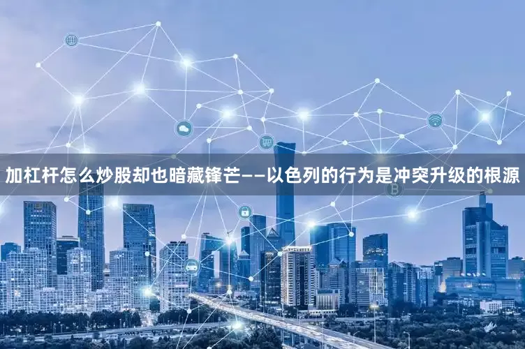 加杠杆怎么炒股却也暗藏锋芒——以色列的行为是冲突升级的根源
