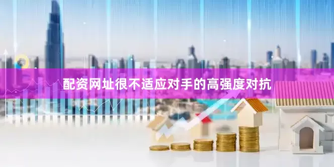 配资网址很不适应对手的高强度对抗