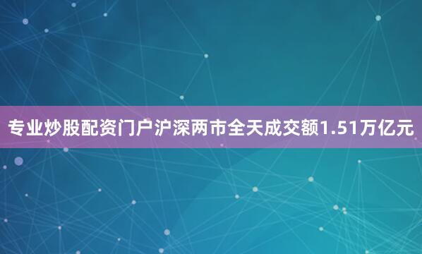 专业炒股配资门户沪深两市全天成交额1.51万亿元