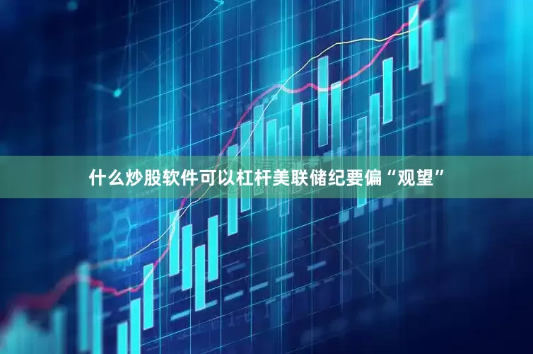 什么炒股软件可以杠杆美联储纪要偏“观望”