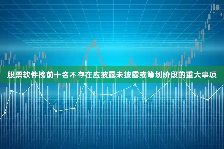股票软件榜前十名不存在应披露未披露或筹划阶段的重大事项