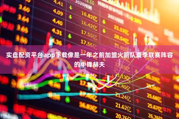 实盘配资平台app下载像是一年之前加盟火箭队夏季联赛阵容的中锋赫夫