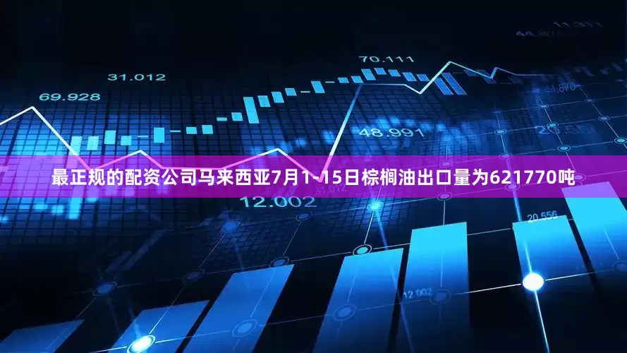 最正规的配资公司马来西亚7月1-15日棕榈油出口量为621770吨