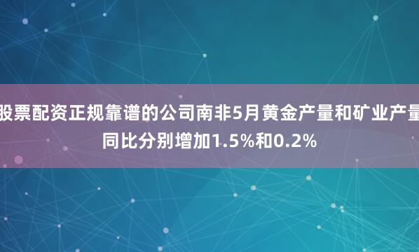 股票配资正规靠谱的公司南非5月黄金产量和矿业产量同比分别增加1.5%和0.2%