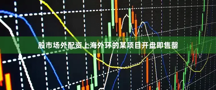 股市场外配资上海外环的某项目开盘即售罄