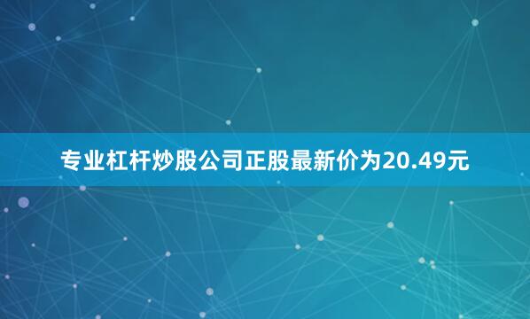 专业杠杆炒股公司正股最新价为20.49元
