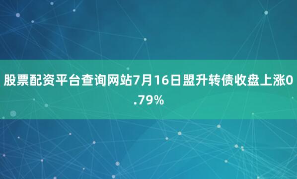 股票配资平台查询网站7月16日盟升转债收盘上涨0.79%
