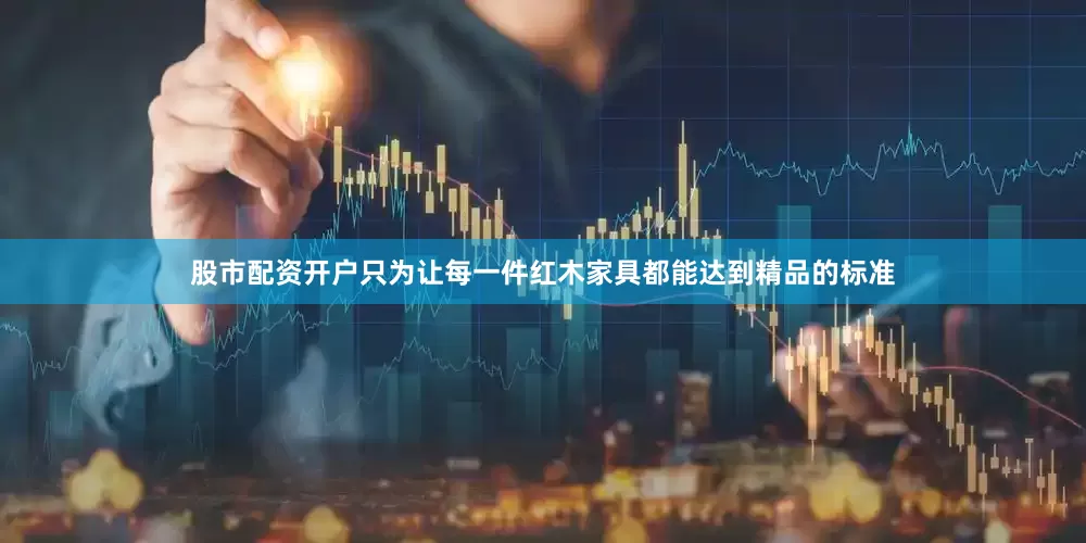 股市配资开户只为让每一件红木家具都能达到精品的标准