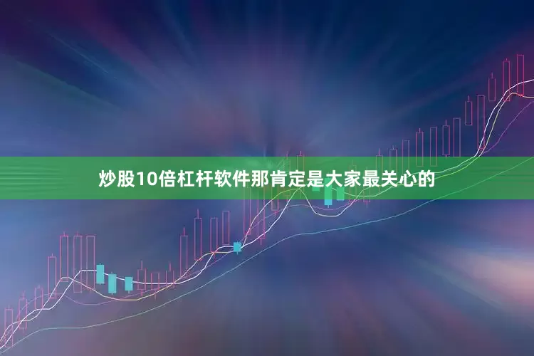 炒股10倍杠杆软件那肯定是大家最关心的