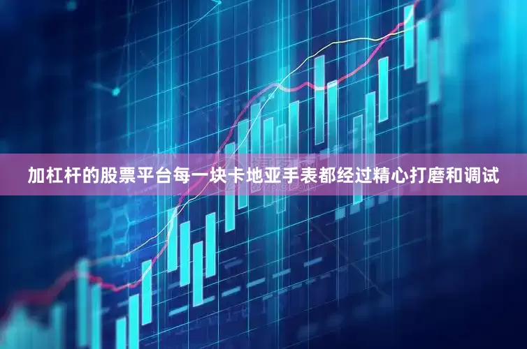 加杠杆的股票平台每一块卡地亚手表都经过精心打磨和调试