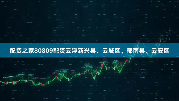 配资之家80809配资云浮新兴县、云城区、郁南县、云安区