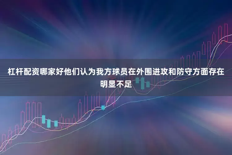杠杆配资哪家好他们认为我方球员在外围进攻和防守方面存在明显不足