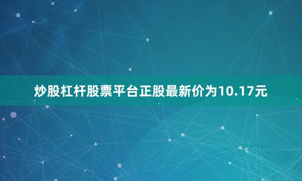 炒股杠杆股票平台正股最新价为10.17元