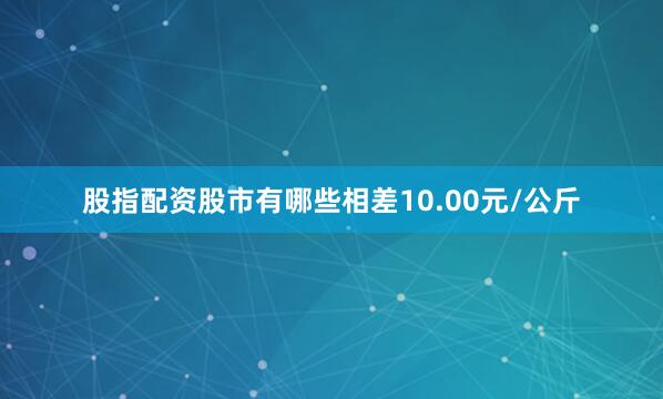 股指配资股市有哪些相差10.00元/公斤