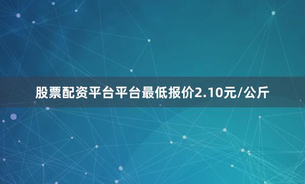 股票配资平台平台最低报价2.10元/公斤