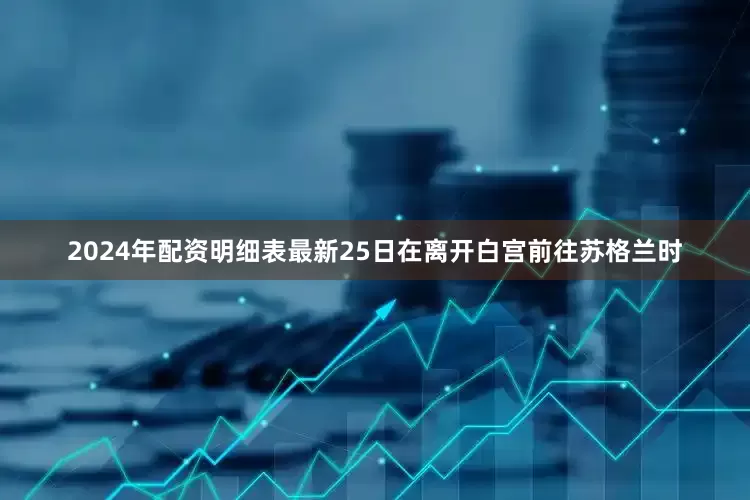 2024年配资明细表最新　　25日在离开白宫前往苏格兰时