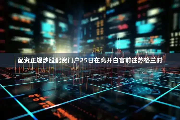 配资正规炒股配资门户　　25日在离开白宫前往苏格兰时