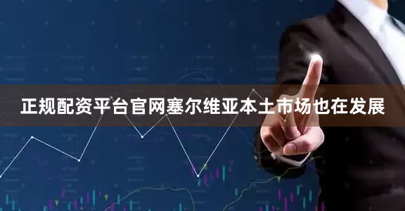 正规配资平台官网塞尔维亚本土市场也在发展