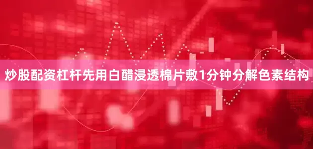 炒股配资杠杆先用白醋浸透棉片敷1分钟分解色素结构