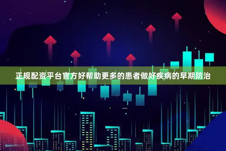 正规配资平台官方好帮助更多的患者做好疾病的早期防治