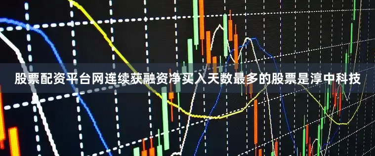 股票配资平台网连续获融资净买入天数最多的股票是淳中科技