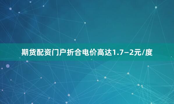 期货配资门户折合电价高达1.7—2元/度