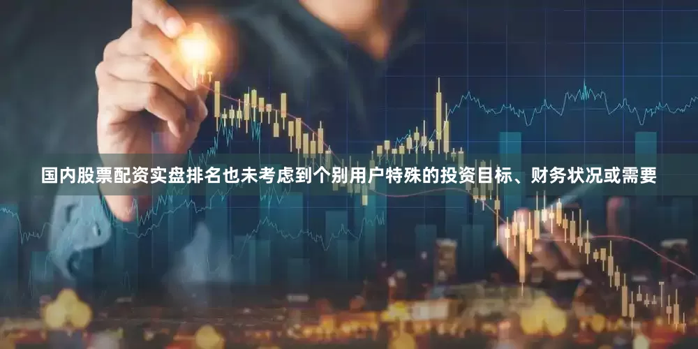 国内股票配资实盘排名也未考虑到个别用户特殊的投资目标、财务状况或需要