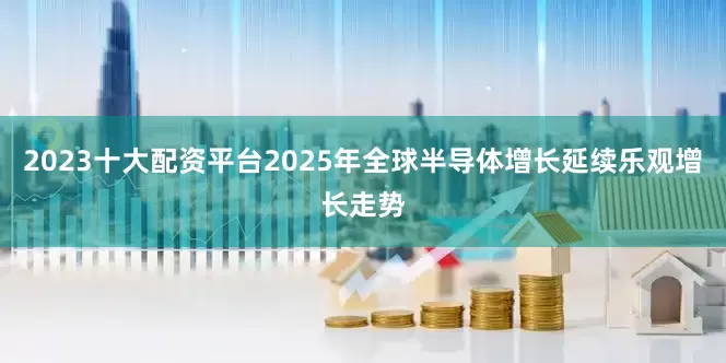 2023十大配资平台2025年全球半导体增长延续乐观增长走势