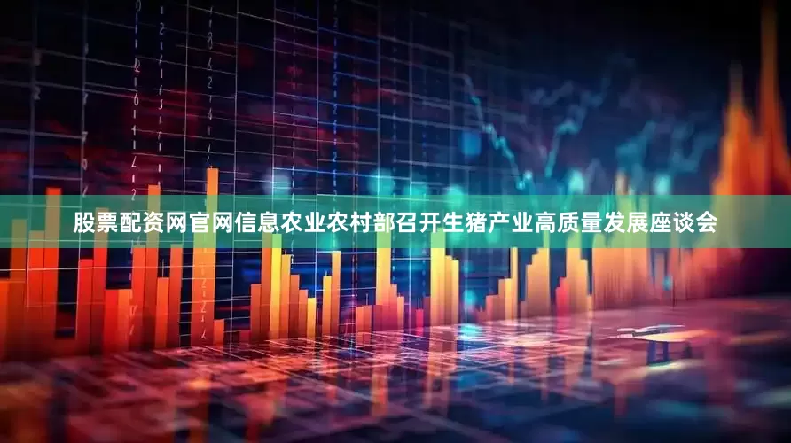 股票配资网官网信息农业农村部召开生猪产业高质量发展座谈会