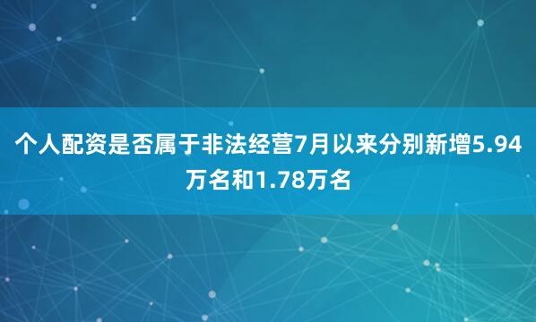 个人配资是否属于非法经营7月以来分别新增5.94万名和1.78万名